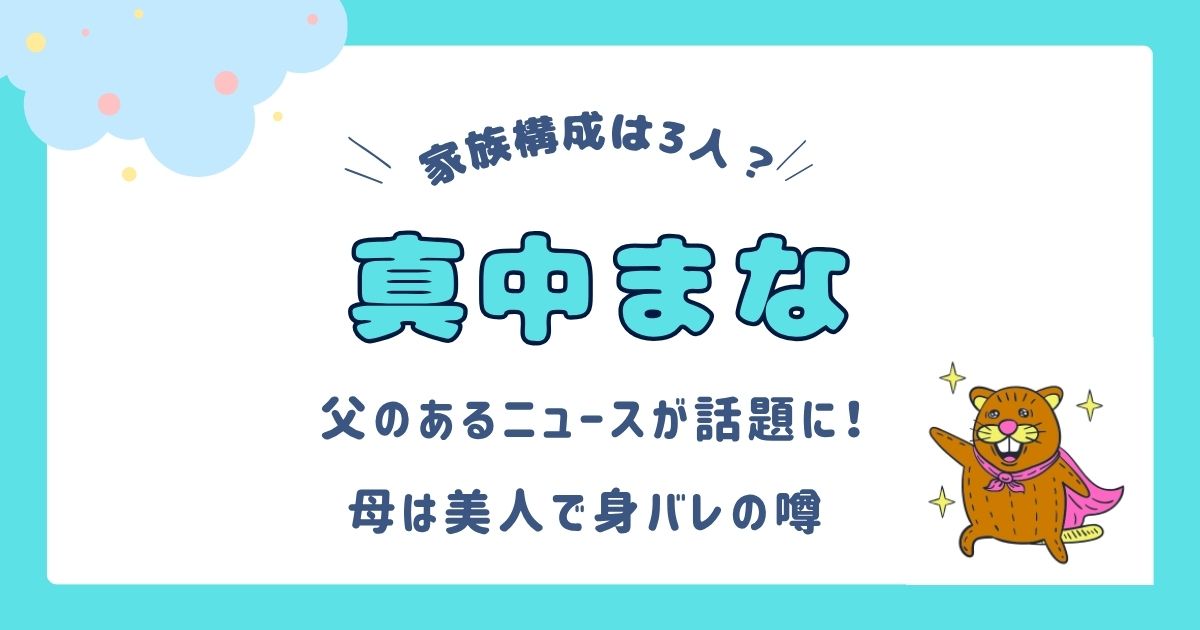 真中まなの家族構成は3人？デビューしたことを知らない父！写真あり？母は美人で身バレの噂を調査