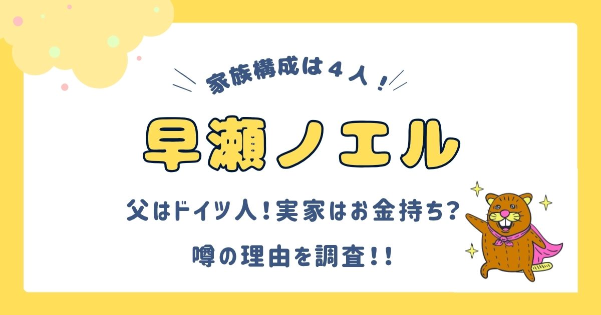 早瀬ノエルの家族構成は4人！父はドイツ人で実家はお金持ち？兄はドイツ在住？噂の理由を調査！