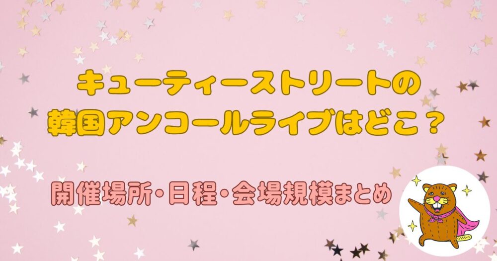 キューティーストリートの韓国アンコールライブはどこ？開催場所・日程・会場規模まとめ