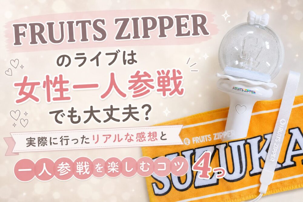 FRUITS ZIPPERのライブは女性一人参戦でも大丈夫？実際に行ったリアルな感想と一人参戦を楽しむコツ4つ