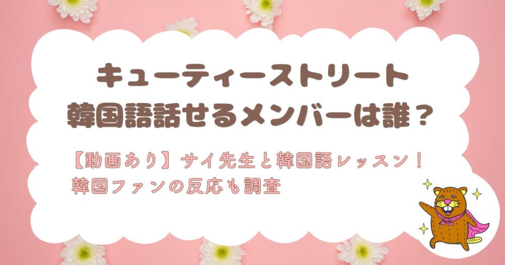 【動画あり】キューティーストリートで韓国語話せるメンバーは誰？サイ先生とのレッスン動画や現地の反応も調査！