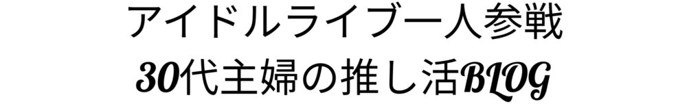 アイドルライブ一人参戦！30代主婦の推し活ブログ 