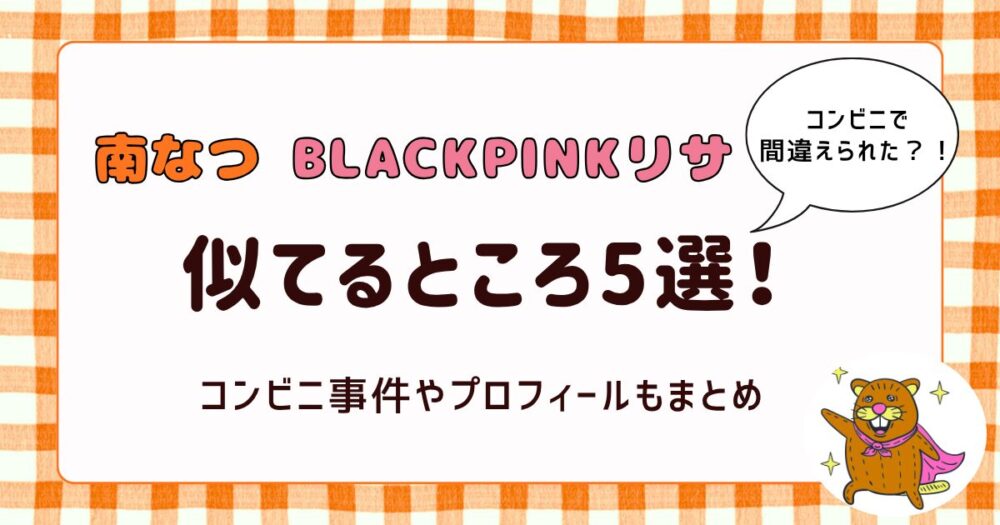 南なつとBLACKPINKリサの似てるところ5選！コンビニで間違えられた事件とプロフィールを徹底まとめ